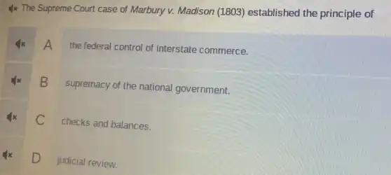 4x The Supreme Court case of Marbury v. Madison (1803) established the principle of
A the federal control of interstate commerce.
B
supremacy of the national government.
C
checks and balances.
D
judicial review.