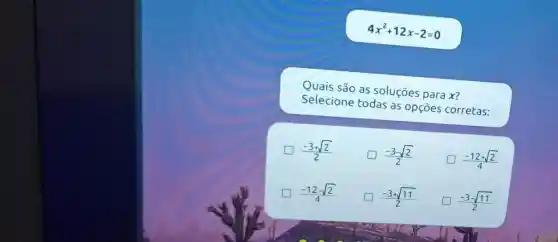 4x^2+12x-2=0
Quais são as soluções para x?
Selecione todas as opçōes corretas:
(-3+sqrt (2))/(2)
(-3-sqrt (2))/(2)
(-12+sqrt (2))/(4)
(-12-sqrt (2))/(4)
politician (-3+sqrt (11))/(2)
(-3-sqrt (11))/(2)