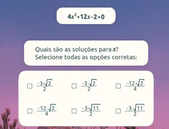 4x^2+12x-2=0
Quais são as soluçōes parax?
Selecione todas as opçōes corretas:
(-3+sqrt (2))/(2)
(-3-sqrt (2))/(2)
(-12+sqrt (2))/(4)
(-12-sqrt (2))/(4)
(-3+sqrt (11))/(2)
(-3-sqrt (11))/(2)