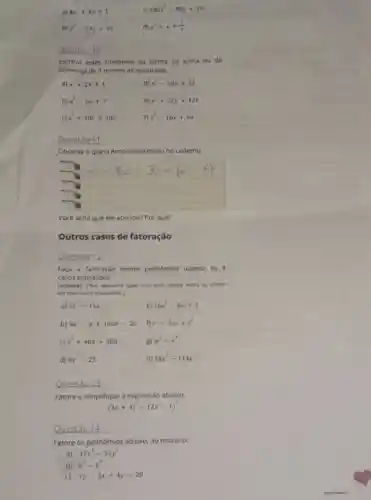 a) 4x^2+4x+1	100x^2-80x+16
b) y^2-14y+49	d) x^2+x+(1)/(4)
Questo 10
Escreva estes trinômios na forma da soma ou da
diferença de 2 termos ao quadrado.
x^2+2x+1
n^2-10n+25
Questào 11
Observe o que o Antonio escreveu no caderno.
x^2-16x+36=(x-6)^2
Vocé acha que ele acertou? Por qué?
Outros casos de fatoração
Questão 12
Faça a fatoração destes polinomios usando os 4
casos estudados.
(Sugestio: Para descobrir qual caso usar, pense neles na ordem
em que foram estudados)
a) 3x^2-15x	e) 16a^2-8a+1
b) 5a^2-a+10ab-2b r^2-2rs+s^2
c) x^2+40x+400	go m^2-n^2
d) 9x^2-25	h) 49x^2-144y^2
Questáo 13
Fatore e simplifique a expressão abaixo.
(3x+4)^2-(2x-1)^2
Questǎo 14
Fatore os polinômios abaixo, ao máximo.
a) 45x^3-5xy^2
b) a^4-b^4
c) xy-5x+4y-20