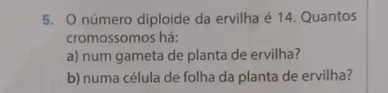 5. 0 número diploide da ervilha é 14. Quantos
cromossomos há:
a) num gameta de planta de ervilha?
b) numa célula de folha da planta de ervilha?