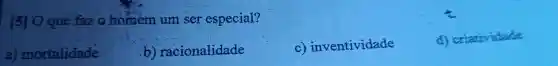 [5] 0 que fazo homem um ser especial?
a)mortalidade
b)racionalidade
C)inventividade
d)criatividade
