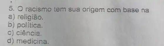 5. 0 racismo tem sua origem com base na
a) religião.
b) politica.
c) ciência.
d)medicina.