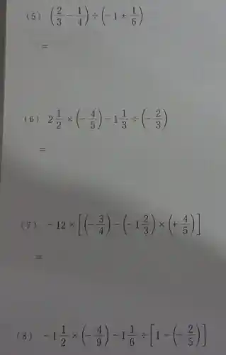 (5) ((2)/(3)-(1)/(4))div (-1+(1)/(6))
:
(6) 2(1)/(2)times (-(4)/(5))-1(1)/(3)div (-(2)/(3))
=
(7) -12times [(-(3)/(4))-(-1(2)/(3))times (+(4)/(5))]
=
(8) -1(1)/(2)times (-(4)/(9))-1(1)/(6)div [1-(-(2)/(5))]