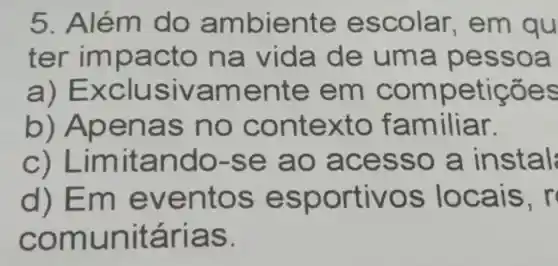 5. Além do am bien te es m qu
ter im pacto n a vid a de um a pessoa
a) Ex clusiva ment e em competições
b) Ape nas n o con texto familiar.
c) Limit ando -se ao acesso a instal
d) Em ev ent ortivo r
comu nitária S.