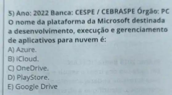 5) Ano: 2022 Banca:CESPE / CE BRAS PE Órgão:pc
nome da plataforr na da Microsoft d estinada
a desenvolvimento , execução e gerenciamento
de aplicative s para nuvem é:
A) Azure.
B) iCloud.
C) OneDrive.
D) PlayStore.
E) Google Drive