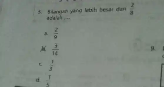 5. Bilangan yang lebih besar dari (2)/(8)
adalah __
a. (2)/(9)
(3)/(14)
c. (1)/(3)
d. (1)/(5)
9.
c