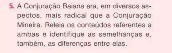 5. A C onjuração Baiana era , em diversos as-
pectos , mais radical que a Conjuração
Mineira . Releia os conteúdo s referentes a
ambas e identifique , as semelhan as e,
também , as diferenças entre elas.