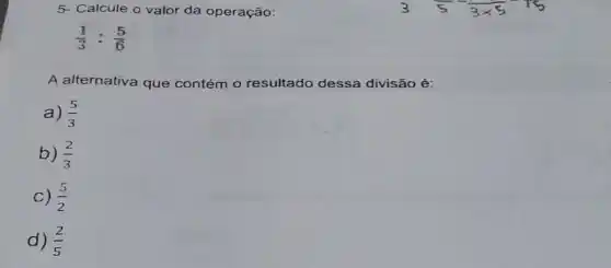 5- Calcule o valor da operação:
(1)/(3):(5)/(6)
A alternativa que contém o resultado dessa divisão é:
a) (5)/(3)
b) (2)/(3)
C) (5)/(2)
d) (2)/(5)