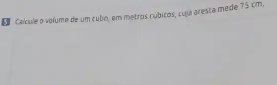 5 Calcule o volume de um cubo, em metros cúbicos, cuja aresta mede 75 cm.