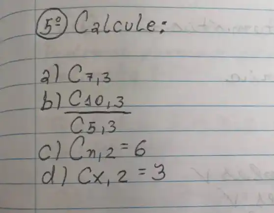 (5) Calcule:
a) C_(7,3) 
b) (C_(10,3))/(C_(5,3)) 
c) C_(n, 2)=6 
d) C_(x, 2)=3