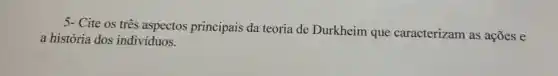 5- Cite os três aspectos principais da teoria de Durkheim que caracterizam as ações e
a história dos individuos.