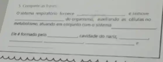 5. Complete as frases
sistema respiratório fornece __ e remove
__ do organismo, auxiliando as celulas no
metabolismo, atuando em conjunto com o sistema
__
Ele é formado pelo __ cavidade do nariz, __
__
__ __ e