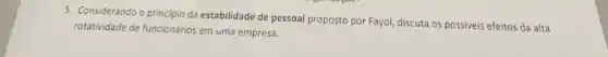 5. Considerando o principio da estabilidade de pessoal proposto por Fayol, discuta os possiveis efeitos da alta
rotatividade de funcionários em uma empresa.