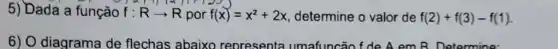 5) Dada a função f: Rarrow R por f(x)=x^2+2x determine o valor de f(2)+f(3)-f(1)
6) O diagrama de flechas abaixo representa umafuncão f de