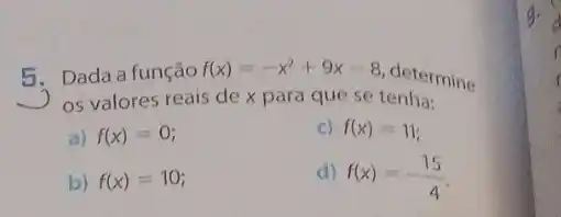 5. Dada a função f(x)=-x^2+9x-8
determine
os valores reais de x para que se tenha:
a) f(x)=0
c) f(x)=11
b) f(x)=10
d) f(x)=-(15)/(4)