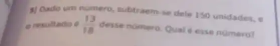 5/ Dado um nùmero, subtraem-se dele 150 unidades, e o resultado e (13)/(18) desse numero. Qual é esse número?