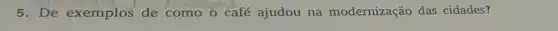 5. De exemplos de como o café ajudou na modernização das cidades?