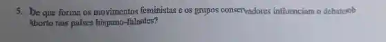 5. De que formna os movimentos feministas e os grupos conservadores influenciam o debatesob
aborto nos paises hispano-falantes?
