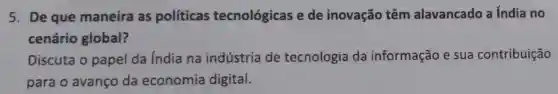 5. De que maneira as políticas tecnológicas e de inovação têm alavancado a índia no
cenário global?
Discuta o papel da índia na indústria de tecnologia da informação e sua contribuição
para o avanço da economia digital.