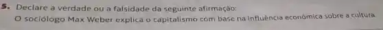 5. Declare a verdade ou a falsidade da seguinte afirmação:
sociólogo Max Weber explica o capitalismo com base na influência econômica sobre a cultura.