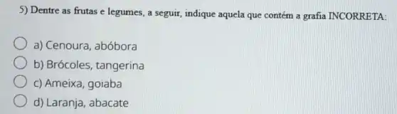 5) Dentre as frutas e legumes, a seguir indique aquela que contém a grafia INCORRETA:
a) Cenoura, abóbora
b) Brócoles, tangerina
c) Ameixa, goiaba
d) Laranja, abacate