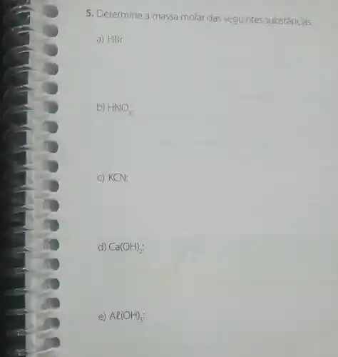 5 Determine a massa molar das seguintes substâncias.
a) HBr:
b) HNO_(3)
C) KCN:
d) Ca(OH)_(2):
e) Al(OH)_(3):