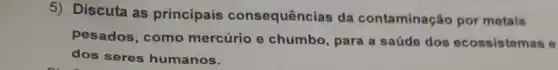 5) Discuta as principais consequências da contaminação por motais
pesados, como mercúrio e chumbo, para a saúde dos ocossistemas o
dos seres humanos.