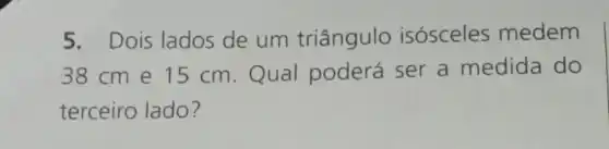 5. Dois lados de um triângulo isósceles medem
38cm e 15 cm.Qual poderá ser a medida do
terceiro lado?