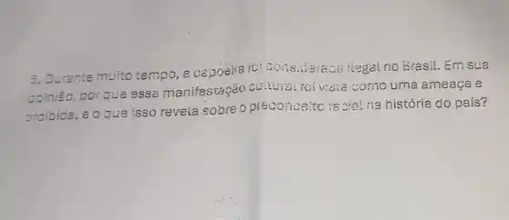 5. Durante muito tempo, a capoeira ioiconsiderada Regal no Srasi!. Em sua
opinião,por que essa manifesiação cintural ioivista como uma ameaça e
proibida, eo que isso revela sobre o preconceito to cia' na história do país?