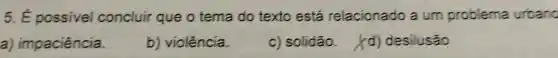 5. E possivel concluir queo tema do texto está relacionado a um problema urbano
a)impaciência.
b)violência.
c)solidão.
Xd)desilusão