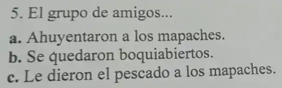 5. El grupo d e amigos __
a. Ah ron a apaches.
b. Se quedaron b oqu iabiertos.
c n el pe scad o a los m apaches.