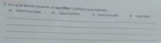 5. Em qual dessas palavras se usa hifen?Justifique sua resposta
b) superhomem c)hipermercado d)superlegal d) superlegal
b) superhomem
c) hipermercado
__