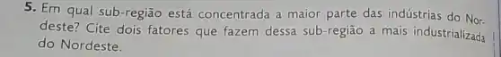 5. Em qual sub-região está concentrada a maior parte das indústrias do Nor
deste? Cite dois fatores que fazem dessa sub-regiāo a mais industrializada
do Nordeste.