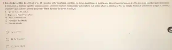 5. Em relacilo a andlise de antibiogramas, so e possivel obter resultados conflivels em testes que utilizam as medidas dos dilimetros convelacionados is MiCs com cepas reconheridaments sensities
e resistentes a diversos spentes antimicrablanos, Devenos tear em considerage virios fatores que podem afetar o dilmetre do halo de Iniligito. Analise os Interferentes a seguir e assinale a
alternativa que contem agueles que podem afetar a andlise das zonas de inibição
1.Tipodemelodecultira
II-Espessuradomelonaplaca.
III - Tipo de semeadura
N=Tamaritodoindeste.
surd  Tava de difusilo.
A. 1, spenes
B. Ie H, spens
C. 1,11,111,116=