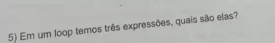 5) Em um loop temos três expressões , quais são elas?