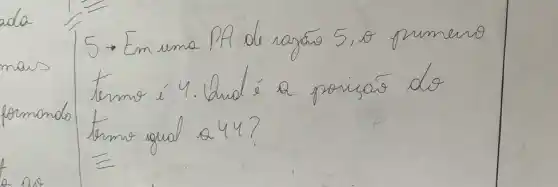 5 - Em uma PA de ragáo 5,0 primeiro termo i' 4. Dud é a poiçar do termo igual a 44?