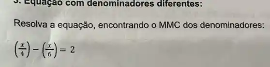 5. Equação com denominadores ; diferentes:
Resolva a equação encontrando o MMC dos denominadores:
((x)/(4))-((x)/(6))=2