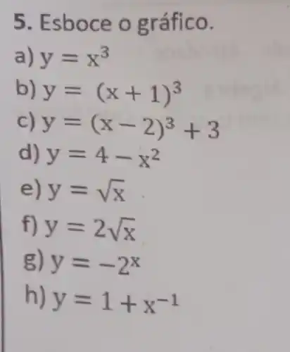 5. Esboce o gráfico.
a) y=x^3
) y=(x+1)^3
c) y=(x-2)^3+3
d) y=4-x^2
e) y=sqrt (x)
f) y=2sqrt (x)
g) y=-2^x
h) y=1+x^-1