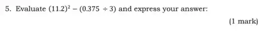 5. Evaluate (11.2)^2-(0.375div 3) and express your answer:
(1 mark)