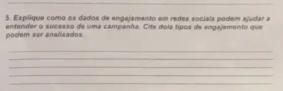 5. Explique como os dados de engajamento em redes socials podem ajudar a
entender o sucesso de uma campanha. Cite dois tipos de engajamento que
podem ser analisados.
__