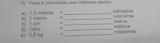 5) Faça a conversão das médidas abaixo:
b)
1,5metros=milimetros1metros=
c) 1km=metros
d) 1litro
e)
Initro : m,ikr=miligramas