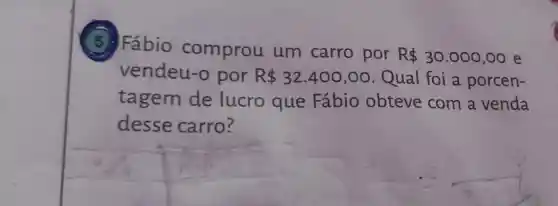 (5) Fábio comprou um carro por
R 30.000,00 e
vendeu-o por R 32.400,00 . Qual foi a porcen-
tagem de lucro que Fábio obteve com a venda
desse carro?