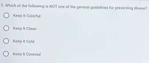 5. Which of the following is NOT one of the general guidelines for preventing illness?
Keep It Colorful
Keep It Clean
Keep It Cold
Keep It Covered