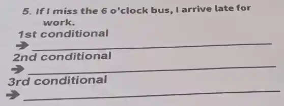 5. If I miss the 6 o'clock bus . I arrive late for
work.
1
__
2nd con ditional
__
3rd conditional
__