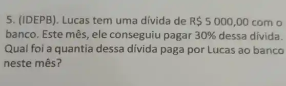 5. (IDEPB). Lucas tem uma divida de R 5000,00 com o
banco. Este mês, ele conseguiu pagar 30%  dessa divida.
Qual foi a quantia dessa dívida paga por Lucas ao banco
neste mês?