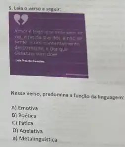 5. Leia o verso a seguir:
Lule Van de Camiles
Nesse verso, predomina a função da linguagem:
A) Emotiva
B) Poética
C) Fática
D) Apelativa
a) Metalinguistica