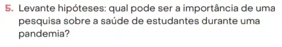 5. Levante hipóteses:qual pode ser a importância de uma
pesquisa sobre a saúde de estudantes durante uma
pandemia?