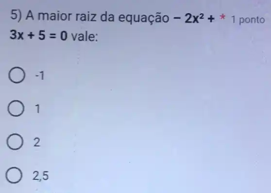 5) A maior raiz da equação -2x^2+
3x+5=0 vale:
-1
1
2
2,5
1 ponto