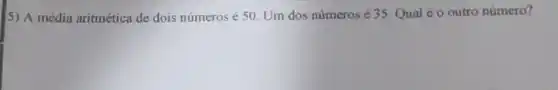 5) A média aritmética de dois números é 50 Um dos números é 35. Qual é o outro número?